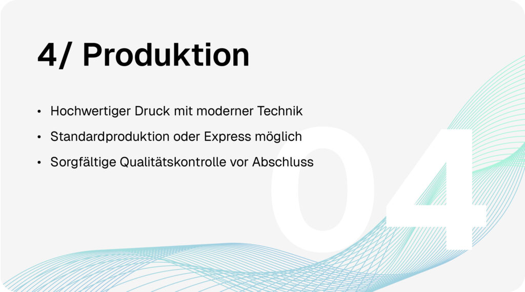 Gestaltung & Druck-Prozess Schritt 4: Produktion. Hochwertiger Druck mit moderner Technik. Standardproduktion oder Express möglich. Sorgfältige Qualitätskontrolle vor Abschluss.