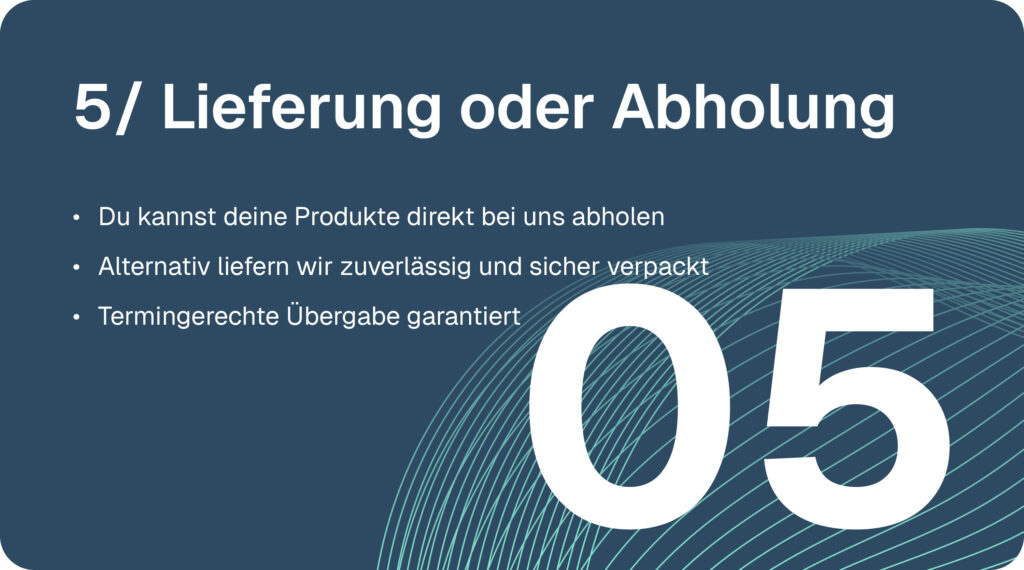 Gestaltung & Druck-Prozess Schritt 5: Lieferung oder Abholung. Du kannst deine Produkte direkt bei uns abholen. Alternativ liefern wir zuverlässig und sicher verpackt. Termingerechte Übergabe garantiert.